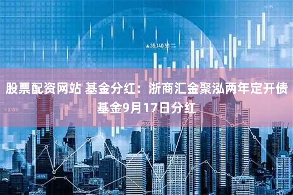 股票配资网站 基金分红：浙商汇金聚泓两年定开债基金9月17日分红