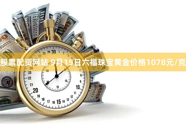 股票配资网站 9月15日六福珠宝黄金价格1078元/克