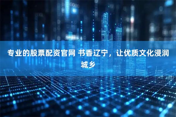 专业的股票配资官网 书香辽宁，让优质文化浸润城乡