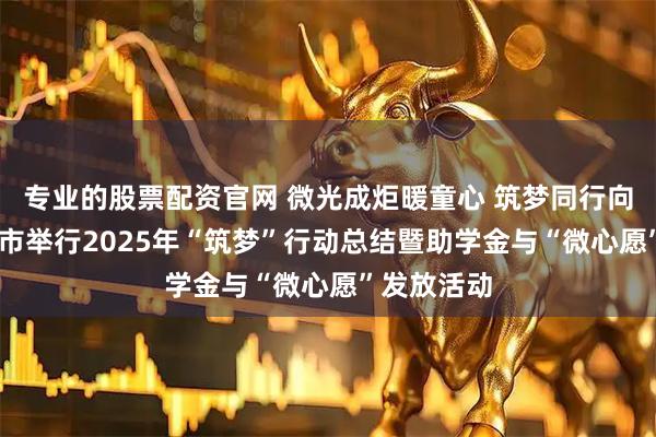 专业的股票配资官网 微光成炬暖童心 筑梦同行向未来 青岛市举行2025年“筑梦”行动总结暨助学金与“微心愿”发放活动