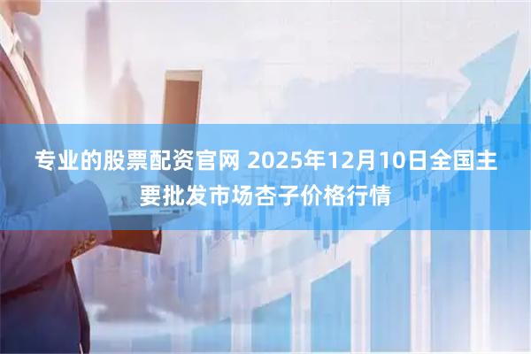 专业的股票配资官网 2025年12月10日全国主要批发市场杏子价格行情