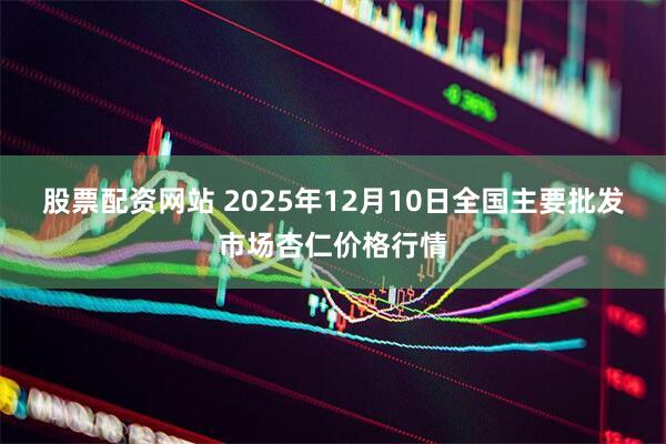股票配资网站 2025年12月10日全国主要批发市场杏仁价格行情