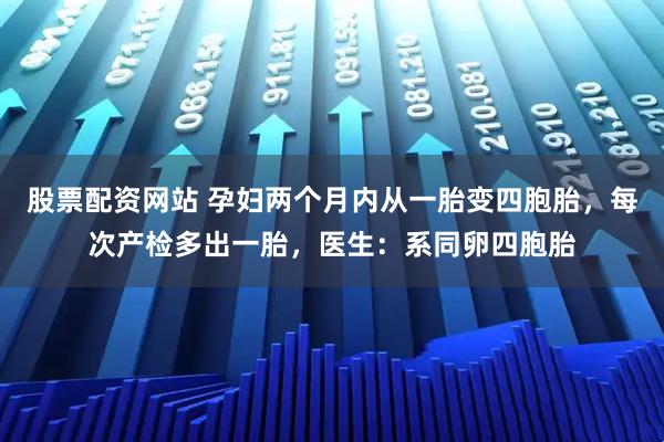 股票配资网站 孕妇两个月内从一胎变四胞胎，每次产检多出一胎，医生：系同卵四胞胎