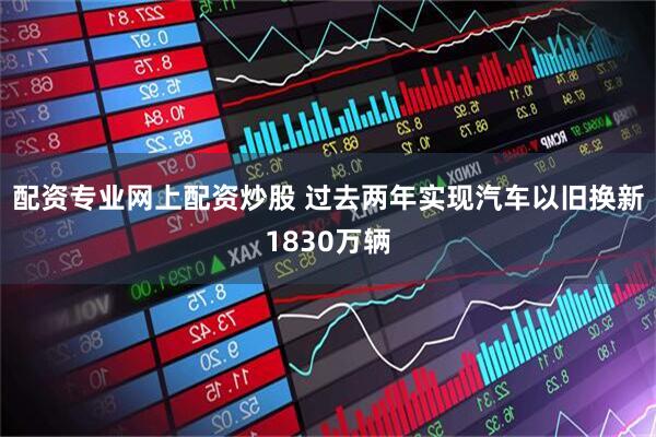 配资专业网上配资炒股 过去两年实现汽车以旧换新1830万辆
