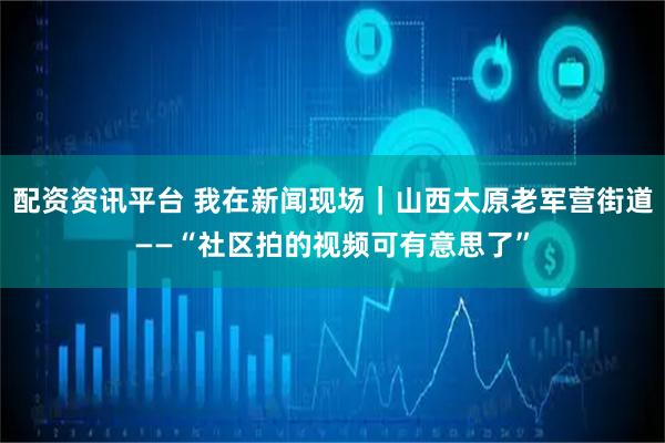 配资资讯平台 我在新闻现场｜山西太原老军营街道——“社区拍的视频可有意思了”