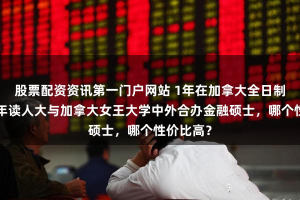 股票配资资讯第一门户网站 1年在加拿大全日制读研和1年读人大与加拿大女王大学中外合办金融硕士，哪个性价比高？