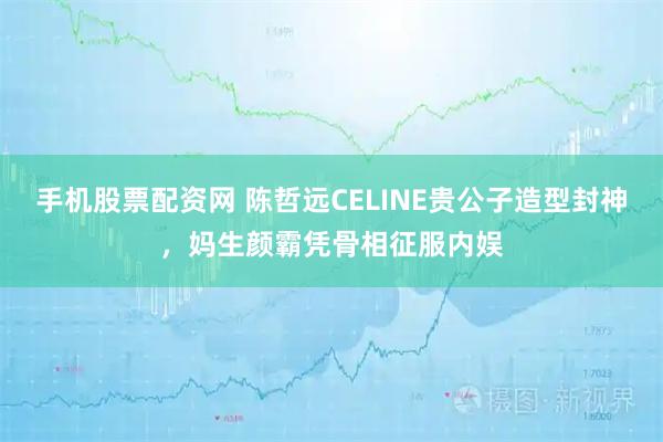 手机股票配资网 陈哲远CELINE贵公子造型封神，妈生颜霸凭骨相征服内娱