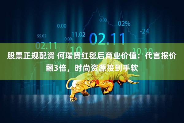 股票正规配资 何瑞贤红毯后商业价值：代言报价翻3倍，时尚资源接到手软