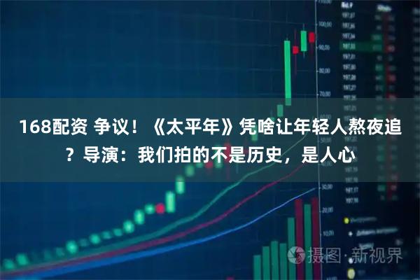 168配资 争议！《太平年》凭啥让年轻人熬夜追？导演：我们拍的不是历史，是人心