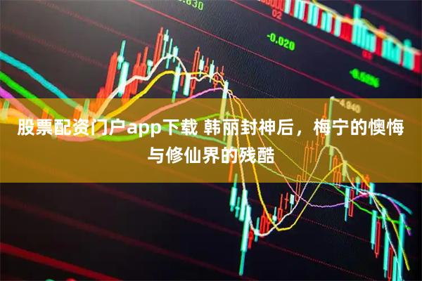 股票配资门户app下载 韩丽封神后，梅宁的懊悔与修仙界的残酷