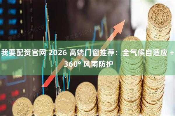 我要配资官网 2026 高端门窗推荐：全气候自适应 + 360° 风雨防护