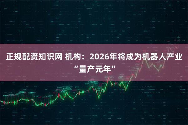 正规配资知识网 机构：2026年将成为机器人产业“量产元年”
