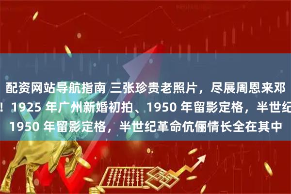 配资网站导航指南 三张珍贵老照片，尽展周恩来邓颖超五十年深情厮守！1925 年广州新婚初拍、1950 年留影定格，半世纪革命伉俪情长全在其中