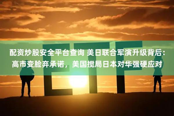 配资炒股安全平台查询 美日联合军演升级背后：高市变脸弃承诺，美国搅局日本对华强硬应对