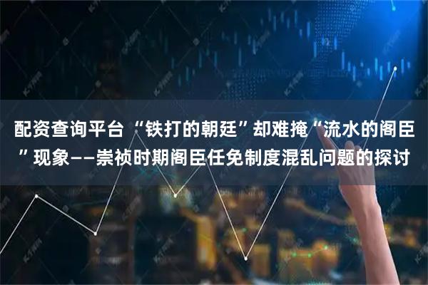 配资查询平台 “铁打的朝廷”却难掩“流水的阁臣”现象——崇祯时期阁臣任免制度混乱问题的探讨