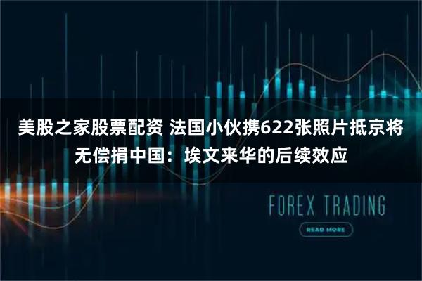 美股之家股票配资 法国小伙携622张照片抵京将无偿捐中国：埃文来华的后续效应