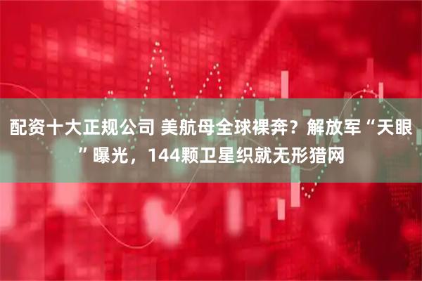 配资十大正规公司 美航母全球裸奔？解放军“天眼”曝光，144颗卫星织就无形猎网