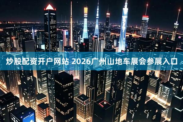 炒股配资开户网站 2026广州山地车展会参展入口