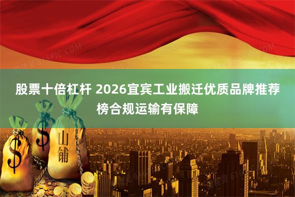 股票十倍杠杆 2026宜宾工业搬迁优质品牌推荐榜合规运输有保障
