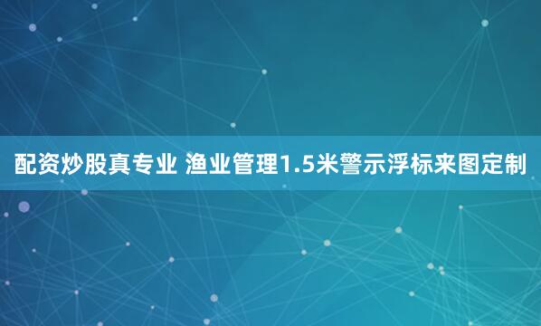 配资炒股真专业 渔业管理1.5米警示浮标来图定制