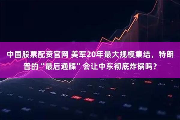 中国股票配资官网 美军20年最大规模集结，特朗普的“最后通牒”会让中东彻底炸锅吗？