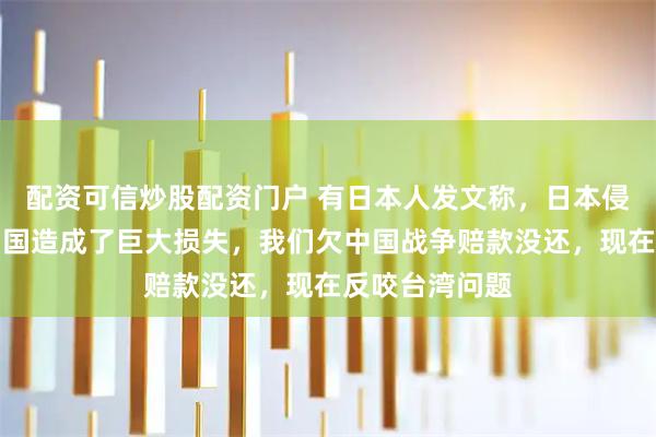 配资可信炒股配资门户 有日本人发文称，日本侵略中国，给中国造成了巨大损失，我们欠中国战争赔款没还，现在反咬台湾问题