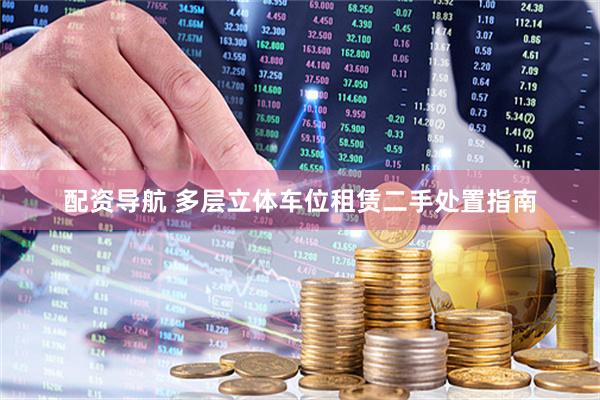 配资导航 多层立体车位租赁二手处置指南