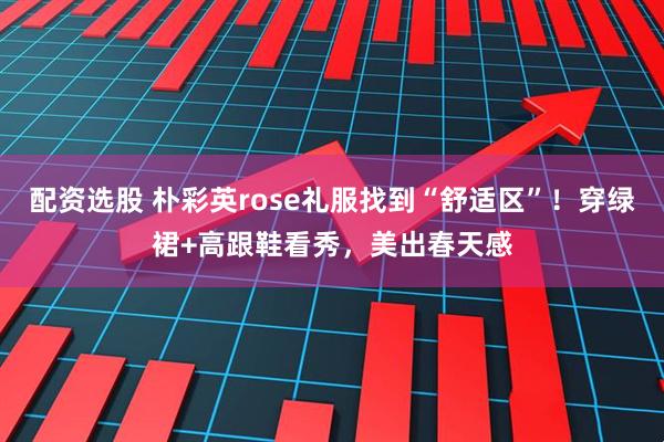 配资选股 朴彩英rose礼服找到“舒适区”！穿绿裙+高跟鞋看秀，美出春天感
