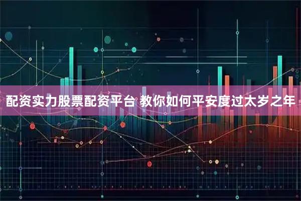 配资实力股票配资平台 教你如何平安度过太岁之年