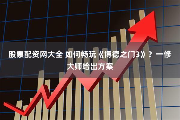 股票配资网大全 如何畅玩《博德之门3》？一修大师给出方案