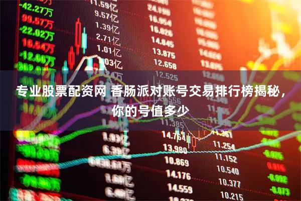 专业股票配资网 香肠派对账号交易排行榜揭秘，你的号值多少