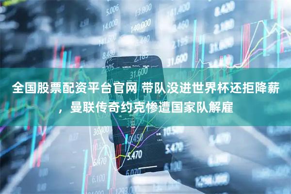 全国股票配资平台官网 带队没进世界杯还拒降薪，曼联传奇约克惨遭国家队解雇