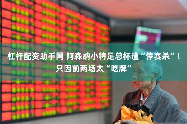 杠杆配资助手网 阿森纳小将足总杯遭“停赛杀”！只因前两场太“吃牌”