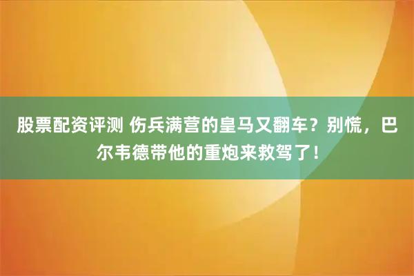 股票配资评测 伤兵满营的皇马又翻车？别慌，巴尔韦德带他的重炮来救驾了！