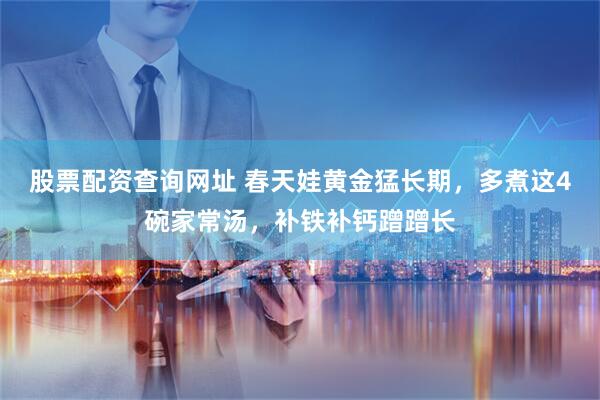 股票配资查询网址 春天娃黄金猛长期，多煮这4碗家常汤，补铁补钙蹭蹭长