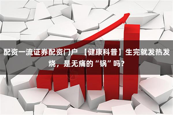 配资一流证券配资门户 【健康科普】生完就发热发烧，是无痛的“锅”吗？