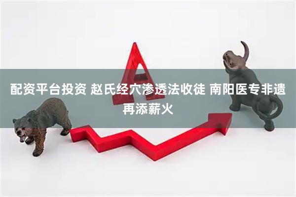 配资平台投资 赵氏经穴渗透法收徒 南阳医专非遗再添薪火
