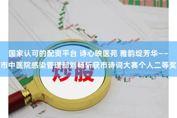 国家认可的配资平台 诗心映医苑 雅韵绽芳华——市中医院感染管理部刘畅斩获市诗词大赛个人二等奖