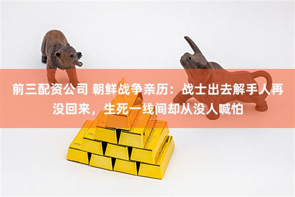 前三配资公司 朝鲜战争亲历：战士出去解手人再没回来，生死一线间却从没人喊怕