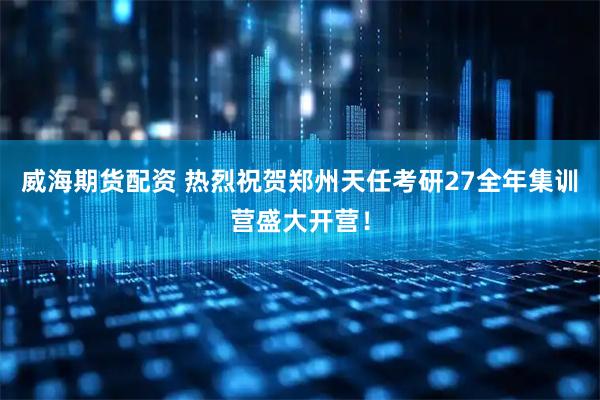 威海期货配资 热烈祝贺郑州天任考研27全年集训营盛大开营！