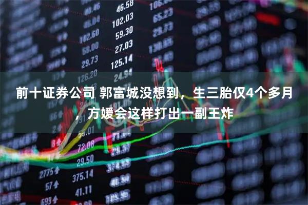 前十证券公司 郭富城没想到，生三胎仅4个多月，方媛会这样打出一副王炸