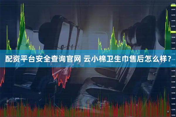 配资平台安全查询官网 云小棉卫生巾售后怎么样？