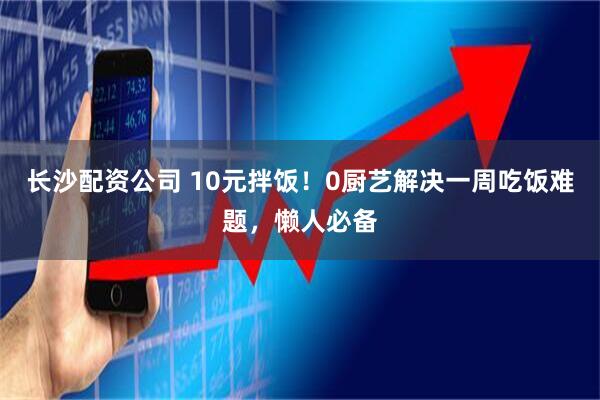 长沙配资公司 10元拌饭！0厨艺解决一周吃饭难题，懒人必备