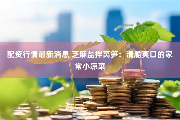 配资行情最新消息 芝麻盐拌莴笋：清脆爽口的家常小凉菜