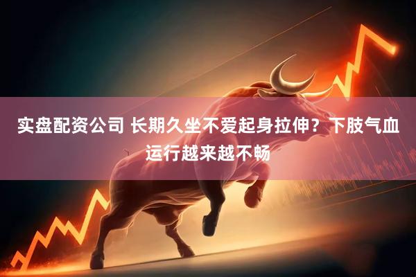 实盘配资公司 长期久坐不爱起身拉伸？下肢气血运行越来越不畅