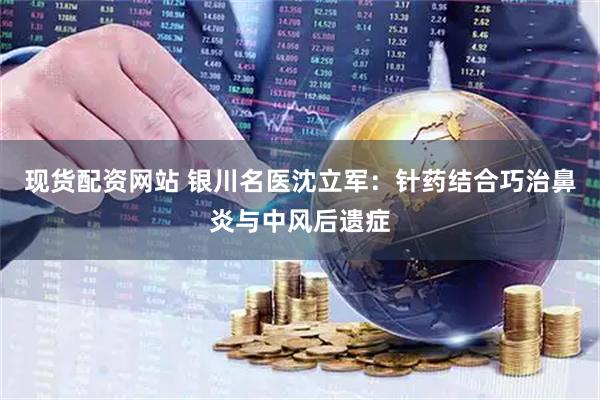 现货配资网站 银川名医沈立军：针药结合巧治鼻炎与中风后遗症