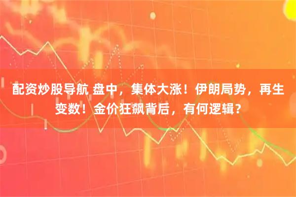 配资炒股导航 盘中，集体大涨！伊朗局势，再生变数！金价狂飙背后，有何逻辑？