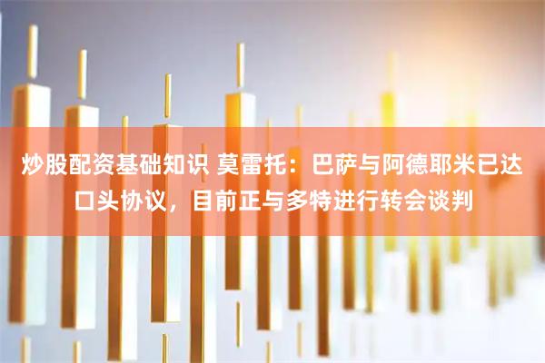 炒股配资基础知识 莫雷托：巴萨与阿德耶米已达口头协议，目前正与多特进行转会谈判