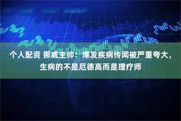 个人配资 挪威主帅：爆发疾病传闻被严重夸大，生病的不是厄德高而是理疗师