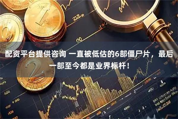 配资平台提供咨询 一直被低估的6部僵尸片，最后一部至今都是业界标杆！